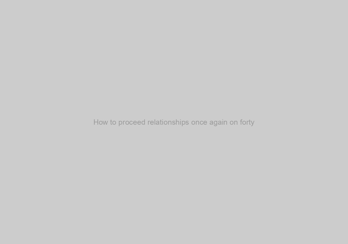 How to proceed relationships once again on forty